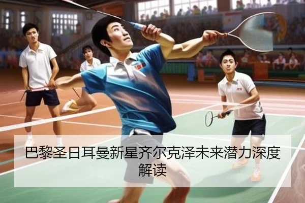 巴黎圣日耳曼新星齐尔克泽未来潜力深度解读