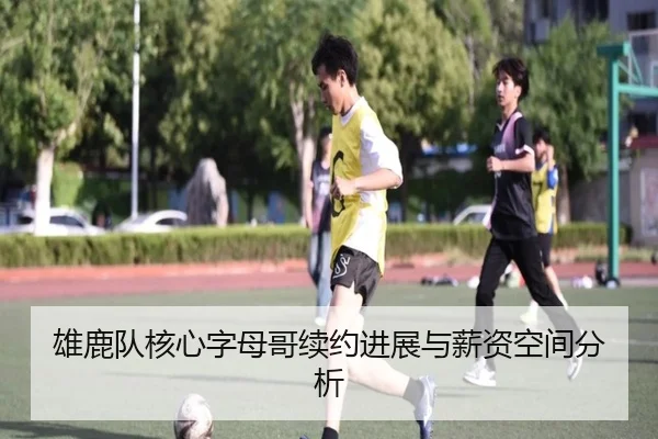 雄鹿队核心字母哥续约进展与薪资空间分析