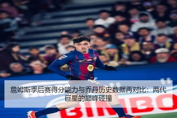詹姆斯季后赛得分能力与乔丹历史数据再对比:两代巨星的巅峰碰撞